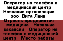 Оператор на телефон в медицинский центр › Название организации ­ ооо “Вита Лайн“ › Отрасль предприятия ­ медицина › Название вакансии ­ Оператор на телефон в медицинский центр › Место работы ­ ул. Фейгена, д.16 › Минимальный оклад ­ 14 000 › Максимальный оклад ­ 26 000 › Возраст от ­ 16 › Возраст до ­ 80 - Владимирская обл., Владимир г. Работа » Вакансии   . Владимирская обл.